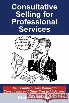 Consultative Selling for Professional Services: The Essential Sales Manual for Consultants and Other Trusted Advisers Richard White Jean Boles 9781496139887 Createspace