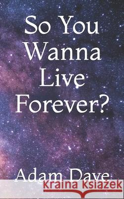 So You Wanna Live Forever? Adam Dav 9781496143372 Createspace