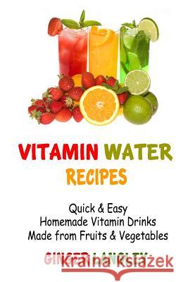 Vitamin Water Recipes: Quick & Easy Homemade Vitamin Drinks Made From Fruits & Vegetables Langley, Ginger 9781496146151