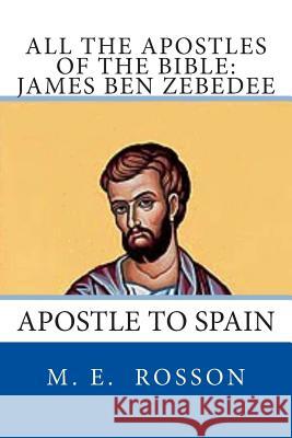 All the Apostles of the Bible: James Ben Zebedee: Apostle to Spain M. E. Rosson 9781496148148