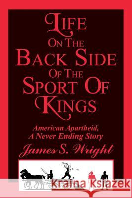 Life On The Back Side Of The Sport Of Kings: American Apartheid, A Never Ending Story Wright, James S. 9781496148742 Createspace