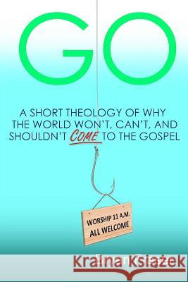 Go: A Short Theology of Why the World Won't, Can't, and Shouldn't Come to the Gospel Bryan Fraser 9781496149220 Createspace