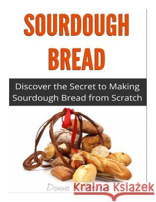 Sourdough Bread: Discover the Secret to Making Sourdough Bread from Scratch Donna K. Stevens 9781496151858