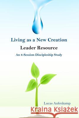 Living as a New Creation Leader Resource: An 8-Week Discipleship Study Lucas M. Aufenkamp Leroy M. Aufenkamp 9781496152657