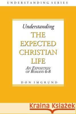 Understanding The Expected Christian Life: An Exposition of Romans 6-8 Imgrund, Don 9781496152947 Createspace