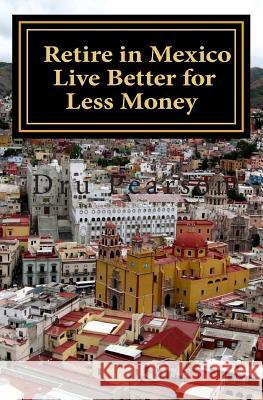 Retire in Mexico - Live Better for Less Money: Live the American Dream in Mexico for half the price. Luxury on a shoestring can be yours! Pearson, Dru 9781496154040 Createspace