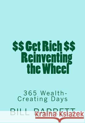 Get Rich Reinventing the Wheel: 365 Wealth-Creating Ideas a Year V. William Barrett Bill Barrett 9781496156303 Createspace