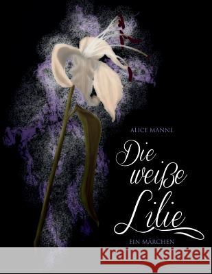 Die weisse Lilie: Ein Märchen Mannl, Alice 9781496157478 Createspace Independent Publishing Platform