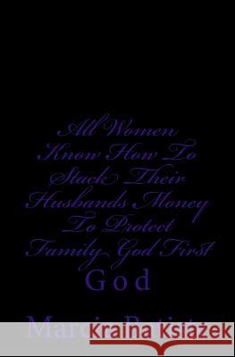 All Women Know How To Stack Their Husbands Money To Protect Family God First: God Batiste, Marcia 9781496158345 Createspace