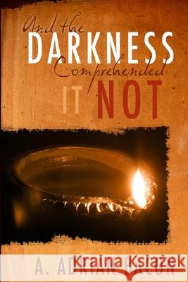 And the Darkness Comprehended it Not A. Adrian Bacon 9781496160546 Createspace Independent Publishing Platform