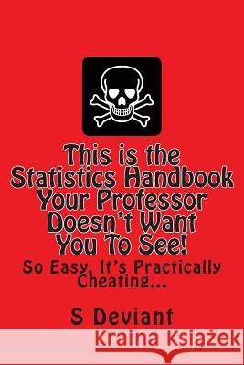 This is the Statistics Handbook Your Professor Doesn't Want You To See!: So Easy, It's Practically Cheating... Deviant, S. 9781496163400 Createspace
