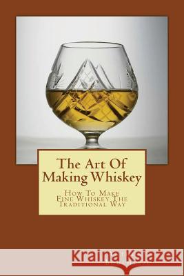 The Art Of Making Whiskey: How To Make Fine Whiskey The Traditional Way Boucherie, Anthony 9781496165862 Createspace