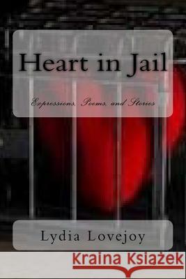 Heart in Jail: Expressions, Poems, and Stories Lydia Lovejoy 9781496166326 Createspace