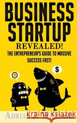 Business Startup: The Entrepreneur's Guide To Massive Success FAST! Williams, Adrian J. 9781496167255