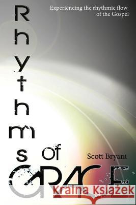 Rhythms of Grace: Experiencing the rhythmic flow of the Gospel Bryant, Scott 9781496167811 Createspace