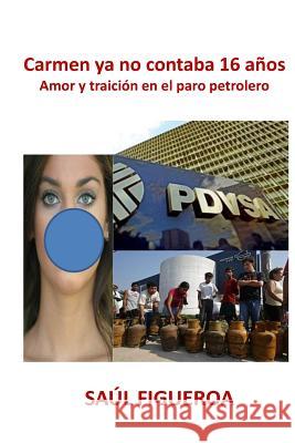 Carmen ya no contaba 16 anos: Amor y traición en el paro petrolero en Venezuela Figueroa, Saul 9781496168160 Createspace