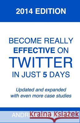 Become Really Effective on Twitter in Just 5 Days: 2014 Edition Andrew Knowles 9781496169754