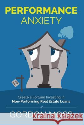 Performance Anxiety: Creating A Fortune Investing In Non-Performing Real Estate Loans Moss, Gordon 9781496173584 Createspace