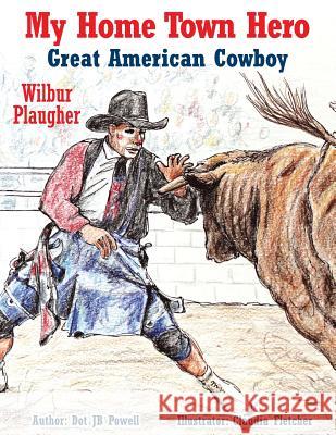 Great American Cowboy Wilbur Plaugher: My Home Town Hero Dot Jb Powell Claudia Fletcher Jack Hannah 9781496177605 Createspace