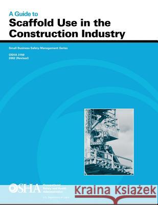 A Guide to Scaffold Use in the Construction Industry U. S. Department of Labor Occupational Safety and Administration 9781496183361 Createspace