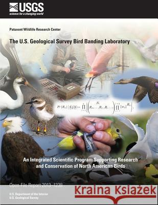 The U.S. Geological Survey Bird Banding Laboratory: An Integrated Scientific Program Supporting Research and Conservation of North American Birds U. S. Department of the Interior 9781496183477 Createspace