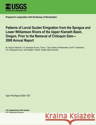 Patterns of Larval Sucker Emigration from the Sprague and Lower Williamson Rivers of the Upper Klamath Basin, Oregon, Prior to the Removal of Chiloqui U. S. Department of the Interior 9781496183996 Createspace