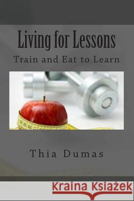 Living for Lessons: Train and Eat to Learn Thia Dumas 9781496186898 Createspace