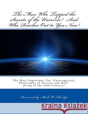 The Man Who Tapped the Secrets of the Universe! And Who Reaches Out to You Now!: The Most Important, Yet, Unrecognized, Philosophy of Success and Well Ethridge, Mack W. 9781496188090