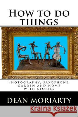 How to do things: Photography, saxophone, garden and home Moriarty, Dean 9781496190598 Createspace