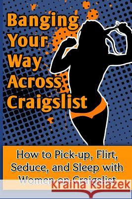 Banging Your Way Across Craigslist: How to Pick-Up, Flirt, Seduce, and Sleep with Women on Craigslist Braun Schweiger 9781496192103 Createspace