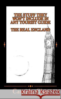 The Stuff They Won't Include in Any Tourist Guide: The Real England Cassidy Clay 9781496194121 Createspace