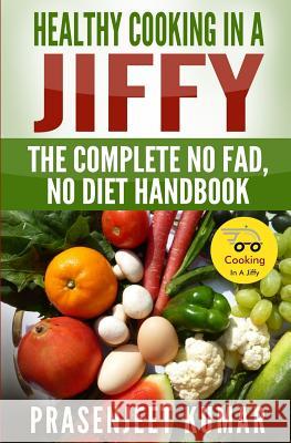 Healthy Cooking In A Jiffy: The Complete No Fad, No Diet Handbook Kumar, Prasenjeet 9781496196668