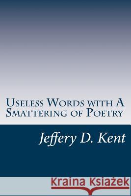 Useless Words with A Smattering of Poetry Kent, Jeffery D. 9781496197924 Createspace