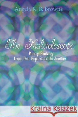 The Kaleidescope: Poetry Evolving from one experience to another Browne, Angela R. B. 9781496199041 Createspace