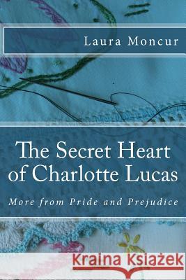 The Secret Heart of Charlotte Lucas: More from Pride and Prejudice Laura Moncur 9781496199355 Createspace