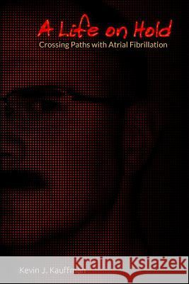 A Life on Hold: Crossing Paths with Atrial Fibrillation Kevin J. Kauffman 9781496199768 Createspace