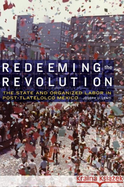 Redeeming the Revolution: The State and Organized Labor in Post-Tlatelolco Mexico Joseph U. Lenti 9781496200495 University of Nebraska Press