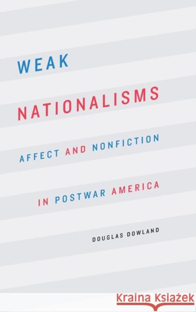 Weak Nationalisms: Affect and Nonfiction in Postwar America Douglas Dowland 9781496200501