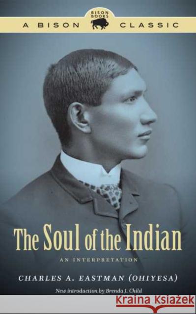 The Soul of the Indian: An Interpretation Charles A. Eastman Brenda J. Child 9781496200594 Bison Books