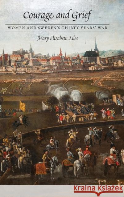 Courage and Grief: Women and Sweden's Thirty Years' War Mary Elizabeth Ailes 9781496200860 University of Nebraska Press