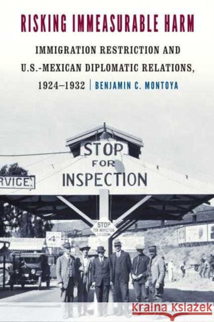 Risking Immeasurable Harm: Immigration Restriction and U.S.-Mexican Diplomatic Relations, 1924-1932 Benjamin C. Montoya 9781496201294