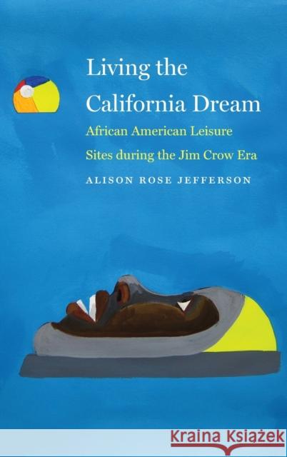 Living the California Dream: African American Leisure Sites During the Jim Crow Era Alison Rose Jefferson 9781496201300 University of Nebraska Press