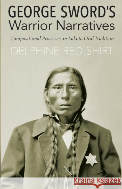 George Sword's Warrior Narratives: Compositional Processes in Lakota Oral Tradition Delphine Re 9781496201560 University of Nebraska Press