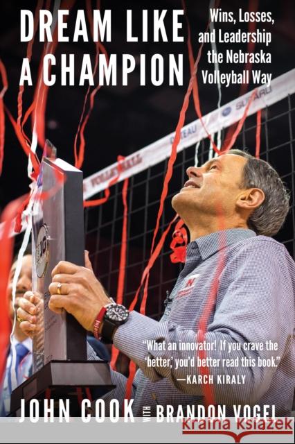 Dream Like a Champion: Wins, Losses, and Leadership the Nebraska Volleyball Way Brandon Vogel John Cook 9781496201775 University of Nebraska Press
