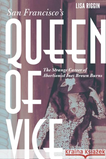 San Francisco's Queen of Vice: The Strange Career of Abortionist Inez Brown Burns Lisa Riggin 9781496202079 Bison Books