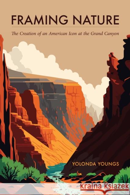Framing Nature: The Creation of an American Icon at the Grand Canyon Yolonda Youngs 9781496202185 University of Nebraska Press