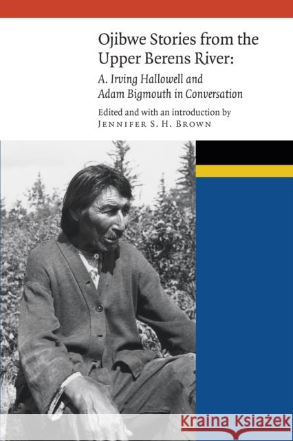 Ojibwe Stories from the Upper Berens River: A. Irving Hallowell and Adam Bigmouth in Conversation Jennifer S. H. Brown 9781496202253 University of Nebraska Press