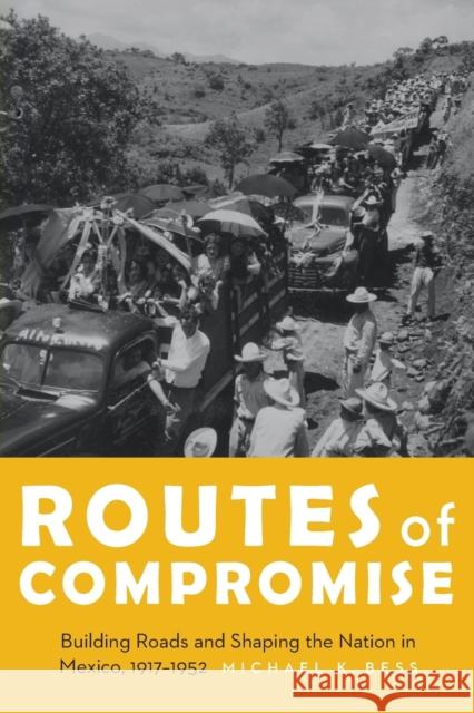 Routes of Compromise: Building Roads and Shaping the Nation in Mexico, 1917-1952 Michael K. Bess 9781496202468 University of Nebraska Press