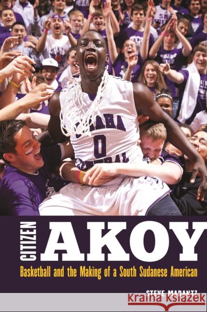 Citizen Akoy: Basketball and the Making of a South Sudanese American Steve Marantz 9781496203229 University of Nebraska Press