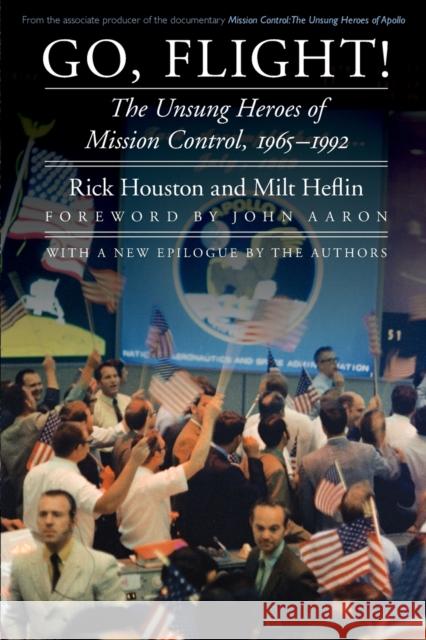 Go, Flight!: The Unsung Heroes of Mission Control, 1965-1992 Rick Houston Milt Heflin John Aaron 9781496203366 University of Nebraska Press